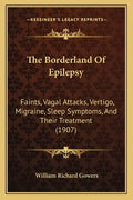 The Borderland Of Epilepsy: Faints, Vagal Attacks, Vertigo, Migraine, Sleep Symptoms, And Their Treatment (1907) - Paperback