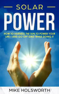 Solar Power: How to Harness the Sun to Power Your Life - And Go Off-Grid While Doing It - Paperback