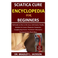 Sciatica Cure Encyclopedia for Beginners: Full Guide on How to Do Away with Sciatica Totally; Includes Its Causes, Diagnosis, Symptoms, Complicating F - Paperback