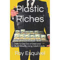 Plastic Riches: How to Get Out of Debt and Build Wealth Using Credit Cards - Paperback