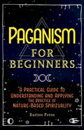 Paganism for Beginners: A Practical Guide to Understanding and Applying the Practice of Nature-Based Spirituality - Paperback