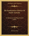 The Southeastern District Of South Australia: Its Resources And Requirement (1869) - Paperback