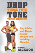 Drop Those Fats, Tone Those Muscles: Top Tricks and Tips to Losing Weight and Building Muscles - Paperback