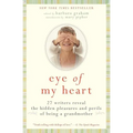 Eye of My Heart: 27 Writers Reveal the Hidden Pleasures and Perils of Being a Grandmother - Paperback