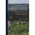An Introductory Grammar of the German Language (An Abstract of 'practical Grammar of the German Language') With Exercises for Writing German - Paperback