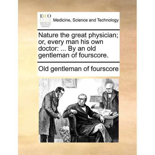 Nature the Great Physician; Or, Every Man His Own Doctor: ... by an Old Gentleman of Fourscore. - Paperback