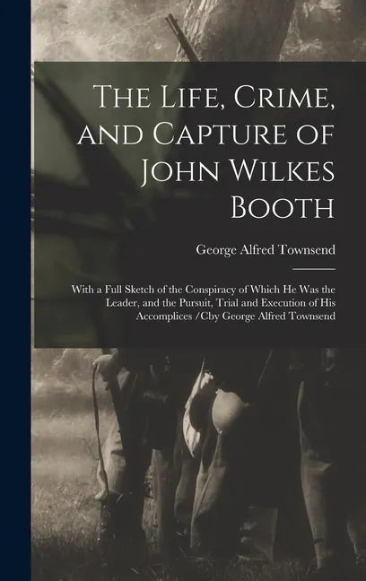 The Life, Crime, and Capture of John Wilkes Booth: With a Full Sketch of the Conspiracy of Which He Was the Leader, and the Pursuit, Trial and Executi - Hardcover