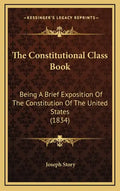 The Constitutional Class Book: Being A Brief Exposition Of The Constitution Of The United States (1834) - Hardcover