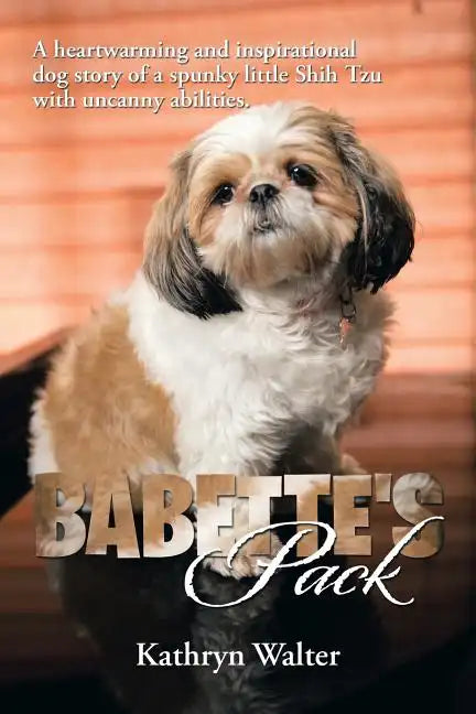 Babette's Pack: A Heartwarming and Inspirational Dog Story of a Spunky Little Shih Tzu with Uncanny Abilities - Paperback