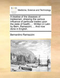 A Treatise of the Diseases of Tradesmen, Shewing the Various Influence of Particular Trades Upon the State of Health; ... Written in Latin by Bern. Ra - Paperback