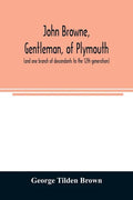 John Browne, gentleman, of Plymouth, (and one branch of descendants to the 12th generation) assistant, commissioner, magistrate, pioneer in New Englan - Paperback