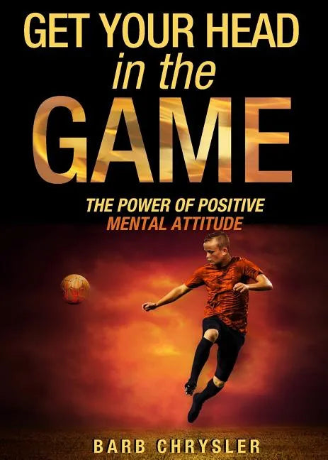 Get Your Head In The Game: The Power Of Positive Mental Attitude - Paperback