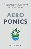 Aeroponics: The Ultimate Guide to Grow your own Aeroponic Garden at Home: Fruit, Vegetable, Herbs. - Paperback
