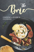 The Brie Cheese-Lover's Cookbook: Cooking, Grilling Baking with Brie: 40 Best Brie Recipes - Paperback