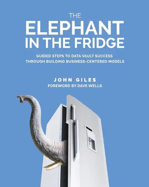 The Elephant in the Fridge: Guided Steps to Data Vault Success through Building Business-Centered Models - Paperback