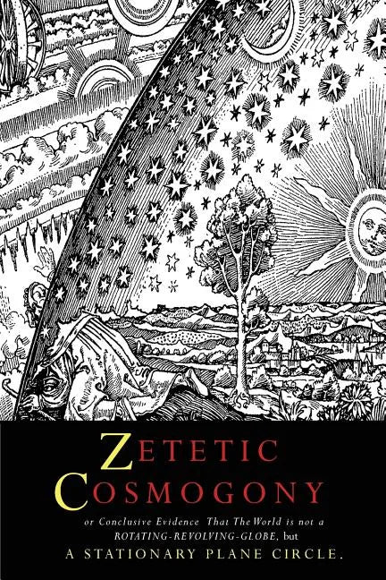 Zetetic Cosmogony: Or Conclusive Evidence that the World is not a Rotating Revolving Globe but a Stationary Plane Circle - Paperback