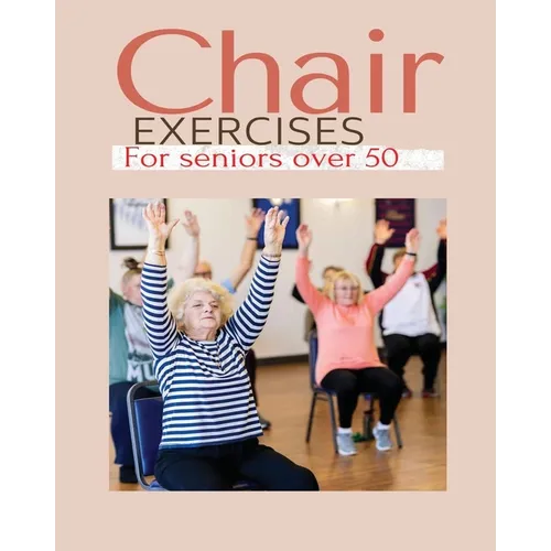 Chair exercises for Seniors over 50: A Comprehensive Guide to Chair Exercises for Seniors to Boost Flexibility and Strength - Paperback