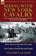 Riding with New York Cavalry: Two Accounts of the American Civil War by a Union Army Officer-Three Years in the Federal Cavalry & the Capture, Priso - Paperback