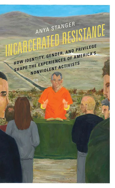 Incarcerated Resistance: How Identity, Gender, and Privilege Shape the Experiences of America's Nonviolent Activists - Hardcover