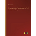 An Account of the Proceedings on the Trial of Susan B. Anthony - Paperback