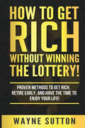 How To Get Rich Without Winning The Lottery!: Proven Methods To Get Rich, Retire Early, and Have The Time To Enjoy Your Life! - Paperback