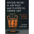 Divine Music in Archaic and Classical Greek Art: Seeing the Songs of the Gods - Hardcover