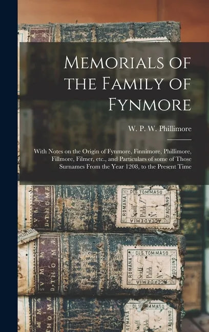 Memorials of the Family of Fynmore: With Notes on the Origin of Fynmore, Finnimore, Phillimore, Fillmore, Filmer, Etc., and Particulars of Some of Tho - Hardcover