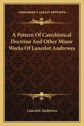 A Pattern of Catechistical Doctrine and Other Minor Works of Lancelot Andrewes - Paperback