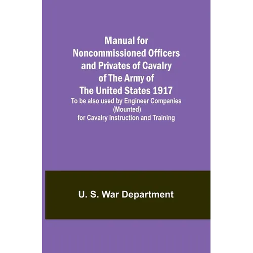 Manual for Noncommissioned Officers and Privates of Cavalry of the Army of the United States 1917. To be also used by Engineer Companies (Mounted) for - Paperback