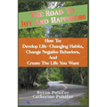 The Road To Joy and Happiness How To: Develop Life-Changing Habits, Change Negative Behaviors, and Create The Life You Want - Paperback
