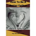 How To Be A Better Father: How To Be The Best Dad To Your Kids - Paperback