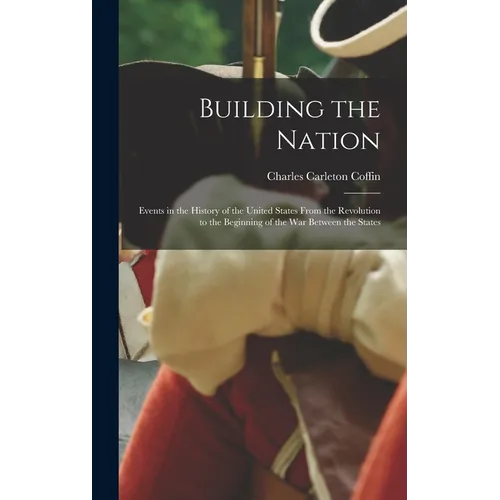 Building the Nation: Events in the History of the United States From the Revolution to the Beginning of the War Between the States - Hardcover