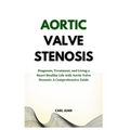 Aortic Valve Stenosis: Diagnosis, Treatment, and Living a Heart-Healthy Life with Aortic Valve Stenosis: A Comprehensive Guide - Paperback