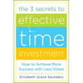 The 3 Secrets to Effective Time Investment: Achieve More Success with Less Stress: Foreword by Cal Newport, Author of So Good They Can't Ignore You - Hardcover