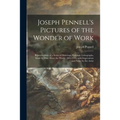 Joseph Pennell's Pictures of the Wonder of Work: Reproductions of a Series of Drawings, Etchings, Lithographs, Made by Him About the World, 1881-1916, - Paperback
