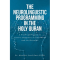 The Neurolinguistic Programming in the Holy Quran: A Practical Program to Achieve Happiness in This World and the Hereafter - Paperback