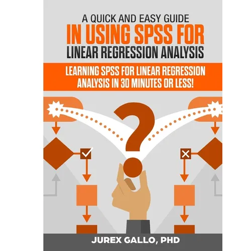 A Quick and Easy Guide in Using SPSS for Linear Regression Analysis: Learning SPSS for Linear Regression Analysis in 30 Minutes or Less! - Paperback