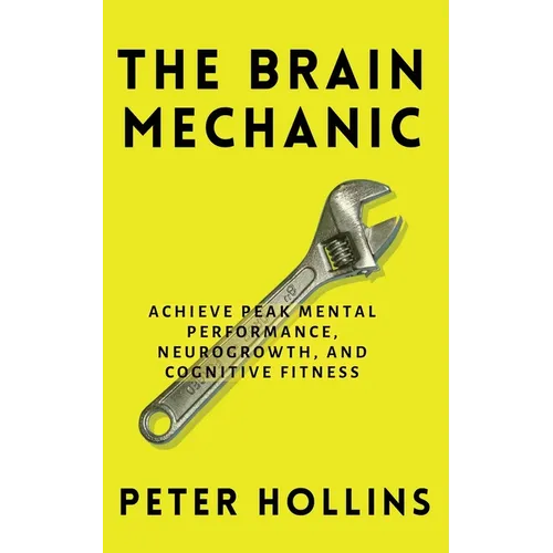 The Brain Mechanic: How to Optimize Your Brain for Peak Mental Performance, Neurogrowth, and Cognitive Fitness - Paperback