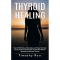 Thyroid Healing: Heal It With Natural Remedies and Proper Nutrition (Quick Guide to Learning the Thyroid and Natural Remedies to Heal the Thyroid) - Paperback
