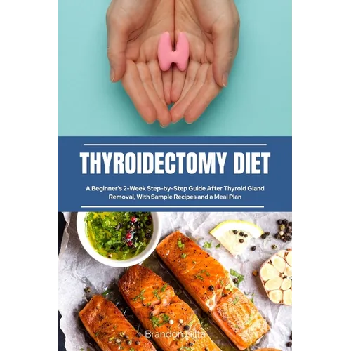 Thyroidectomy Diet: A Beginner's 2-Week Step-by-Step Guide After Thyroid Gland Removal, With Sample Recipes and a Meal Plan - Paperback