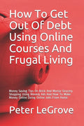 How To Get Out Of Debt Using Online Courses And Frugal Living: Money Saving Tips On Brick And Mortar Grocery Shopping Using Weekly Ads And How To Make - Paperback