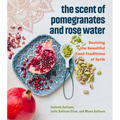 The Scent of Pomegranates and Rose Water: Reviving the Beautiful Food Traditions of Syria - Hardcover
