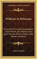 Wildcats in Petticoats: A Garland of Female Desperadoes; Lizzie Merton, Zoe Wilkins, Flora Quick Mundis, Bonnie Parker, Katie Bender and Belle - Hardcover
