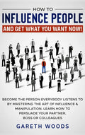 How to Influence People and Get What You Want: Now Become The Person Everybody Listens to by Mastering the Art of Influence & Manipulation. Learn How - Hardcover