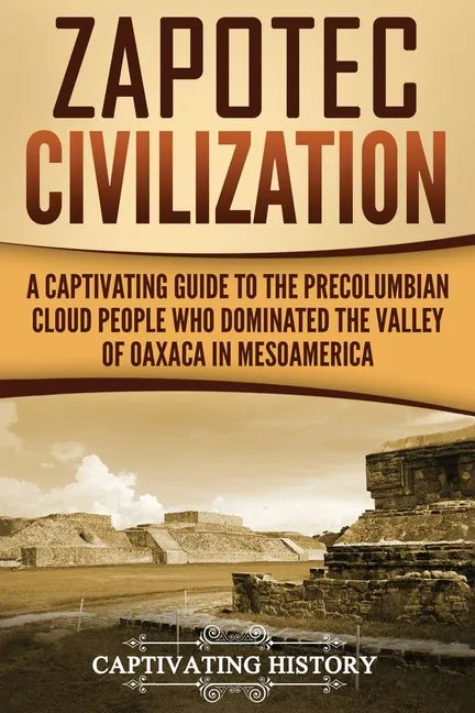 Zapotec Civilization: A Captivating Guide to the Pre-Columbian Cloud People Who Dominated the Valley of Oaxaca in Mesoamerica - Paperback