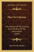 How To Colonize: The Interest Of The Country, And The Duty Of The Government (1842) - Paperback