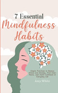 7 Essential Mindfulness Habits: Simple Practices to Reduce Stress and Anxiety, Find Inner Peace and Instill Calmness in Everyday Life - Paperback