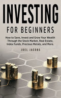 Investing For Beginners: How to Save, Invest and Grow Your Wealth Through the Stock Market, Real Estate, Index Funds, Precious Metals, and More - Paperback