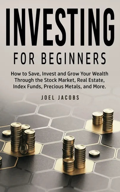 Investing For Beginners: How to Save, Invest and Grow Your Wealth Through the Stock Market, Real Estate, Index Funds, Precious Metals, and More - Paperback