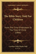 The Bible Story Told For Children: From The Time Of Abraham To The Time Of Christ (1866) - Paperback